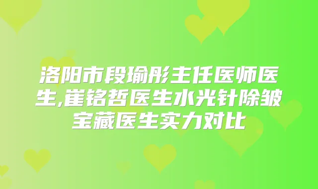 洛阳市段瑜彤主任医师医生,崔铭哲医生水光针除皱宝藏医生实力对比
