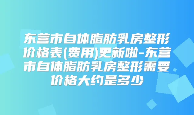 东营市自体脂肪乳房整形价格表(费用)更新啦-东营市自体脂肪乳房整形需要价格大约是多少
