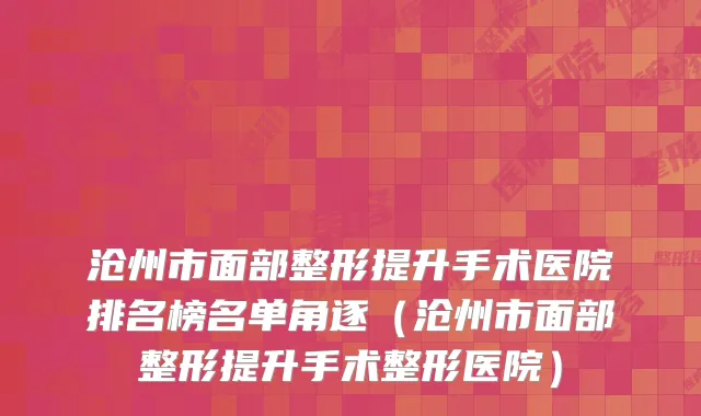 沧州市面部整形提升手术医院排名榜名单角逐(沧州市面部整形提升手术整形医院)