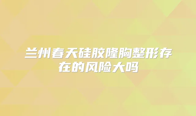 兰州春天硅胶隆胸整形存在的风险大吗