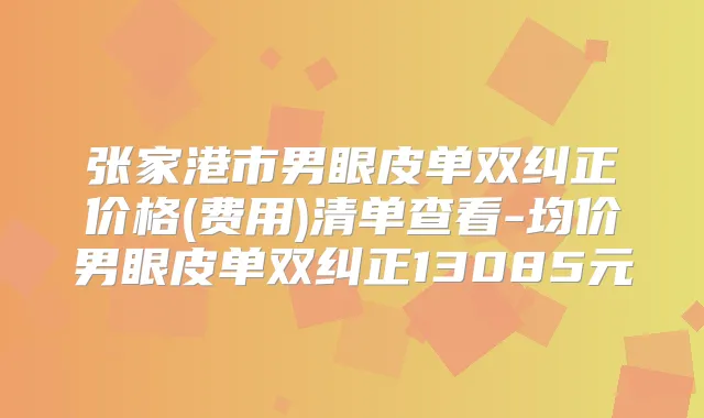 张家港市男眼皮单双纠正价格(费用)清单查看-均价男眼皮单双纠正13085元