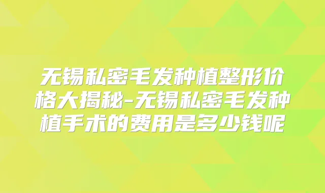 title="无锡私密毛发种植整形价格大揭秘-无锡私密毛发种植手术的费用是多少钱呢"