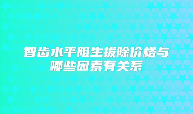 智齿水平阻生拔除价格与哪些因素有关系