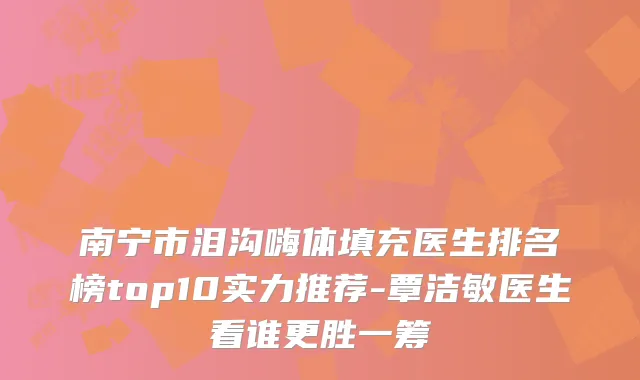 南宁市泪沟嗨体填充医生排名榜top10实力推荐-覃洁敏医生看谁更胜一筹