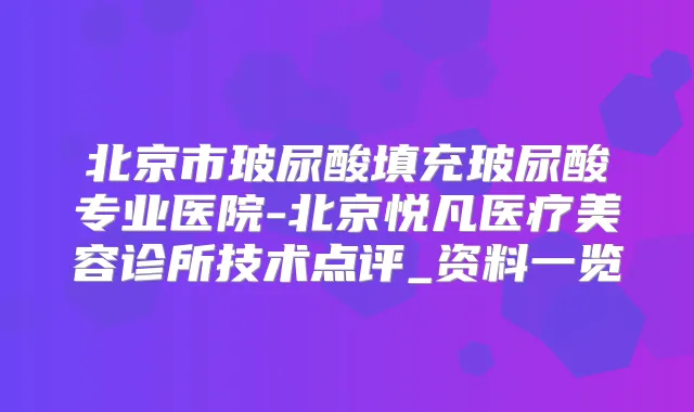 北京市玻尿酸填充玻尿酸专业医院-北京悦凡医疗美容诊所技术点评_资料一览