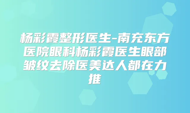 杨彩霞整形医生-南充东方医院眼科杨彩霞医生眼部皱纹去除医美达人都在力推