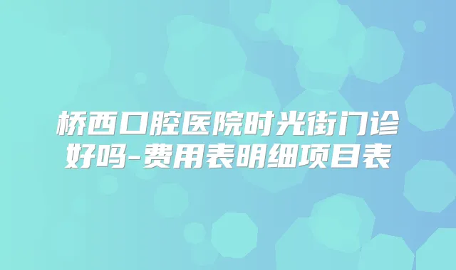 桥西口腔医院时光街门诊好吗-费用表明细项目表