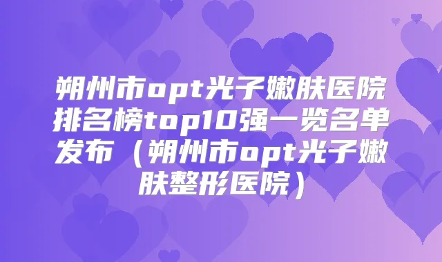 朔州市opt光子嫩肤医院排名榜top10强一览名单发布（朔州市opt光子嫩肤整形医院）