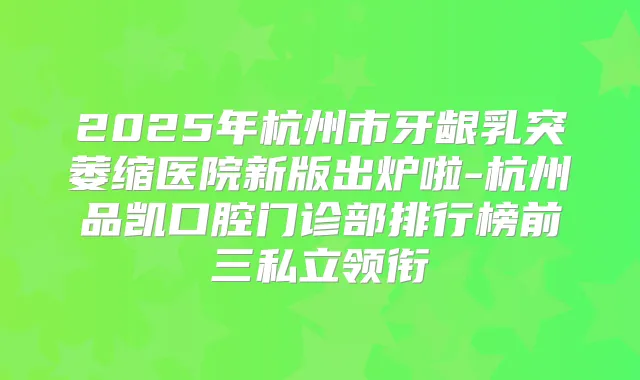 2025年杭州市牙龈乳突萎缩医院新版出炉啦-杭州品凯口腔门诊部排行榜前三私立领衔