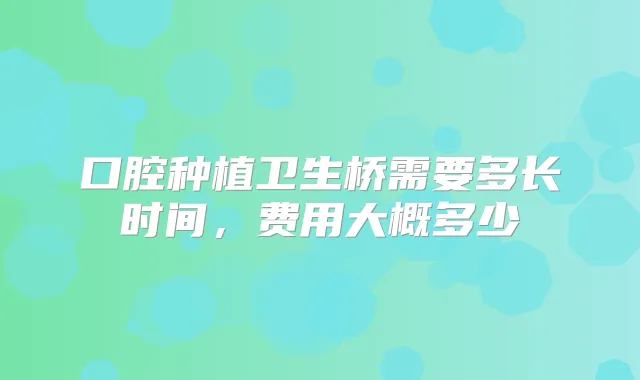 口腔种植卫生桥需要多长时间,费用大概多少