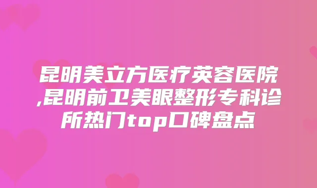 昆明美立方医疗英容医院,昆明前卫美眼整形专科诊所热门top口碑盘点