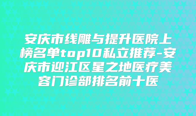 安庆市线雕与提升医院上榜名单top10私立推荐-安庆市迎江区星之地医疗美容门诊部排名前十医