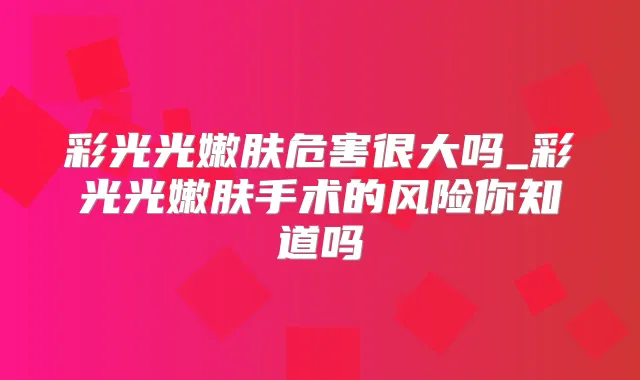 彩光光嫩肤危害很大吗_彩光光嫩肤手术的风险你知道吗