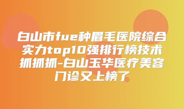 白山市fue种眉毛医院综合实力top10强排行榜技术抓抓抓-白山玉华医疗美容门诊又上榜了