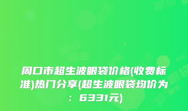 周口市超生波眼袋价格(收费标准)热门分享(超生波眼袋均价为:6331元)