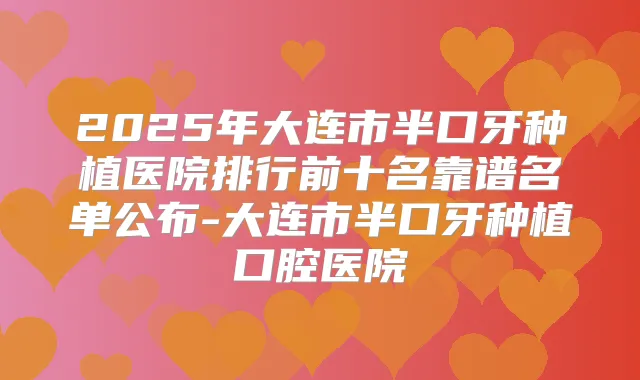 2025年大连市半口牙种植医院排行前十名靠谱名单公布-大连市半口牙种植口腔医院