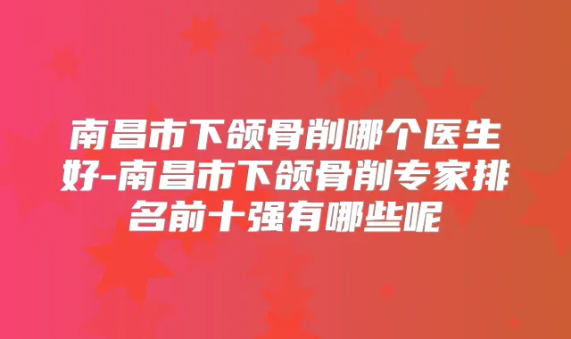 南昌市下颌骨削哪个医生好-南昌市下颌骨削专家排名前十强有哪些呢