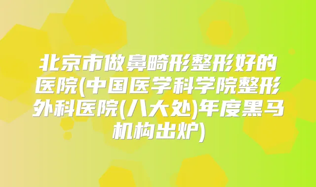 北京市做鼻畸形整形好的医院(中国医学科学院整形外科医院(八大处)年度黑马机构出炉)