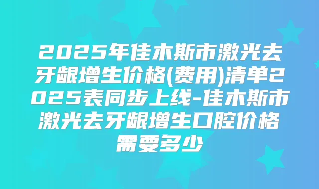 2025年佳木斯市激光去牙龈增生价格(费用)清单2025表同步上线-佳木斯市激光去牙龈增生口腔价格需要多少
