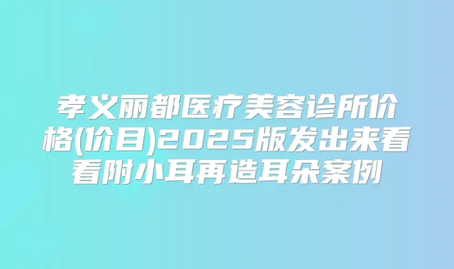 孝义丽都医疗美容诊所价格(价目)2025版发出来看看附小耳再造耳朵案例