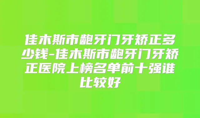 佳木斯市龅牙门牙矫正多少钱-佳木斯市龅牙门牙矫正医院上榜名单前十强谁比较好
