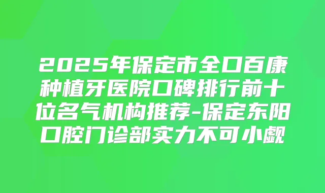2025年保定市全口百康种植牙医院口碑排行前十位名气机构推荐-保定东阳口腔门诊部实力不可小觑