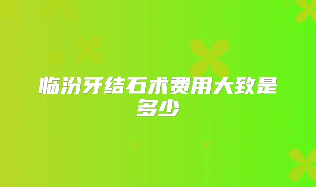 临汾牙结石术费用大致是多少