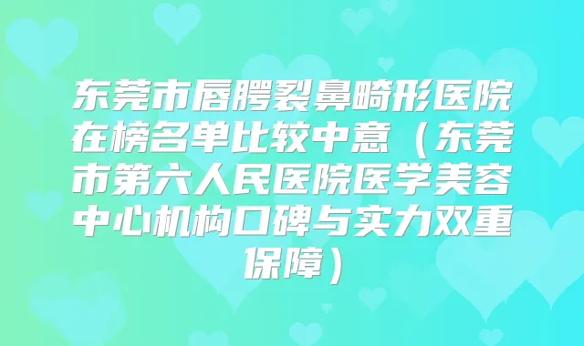 东莞市唇腭裂鼻畸形医院在榜名单比较中意(东莞市第六人民医院医学美容中心机构口碑与实力双重保障)