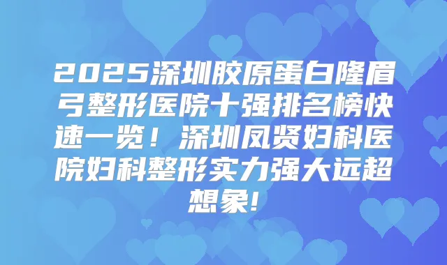 2025深圳胶原蛋白隆眉弓整形医院十强排名榜快速一览！深圳凤贤妇科医院妇科整形实力强大远超想象!