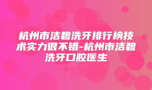 杭州市洁碧洗牙排行榜技术实力很不错-杭州市洁碧洗牙口腔医生