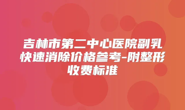 吉林市第二中心医院副乳快速消除价格参考-附整形收费标准