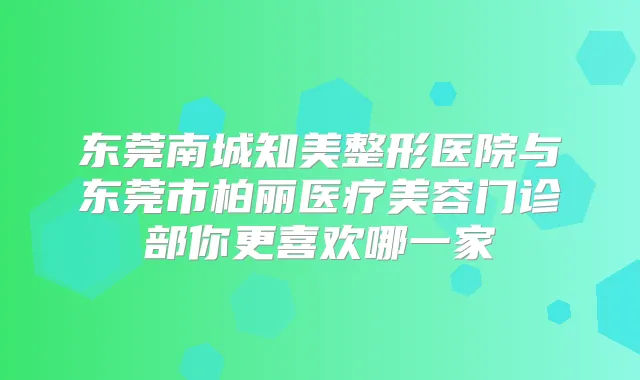 东莞南城知美整形医院与东莞市柏丽医疗美容门诊部你更喜欢哪一家