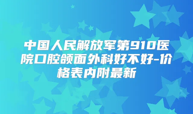中国人民解放军第910医院口腔颌面外科好不好-价格表内附新