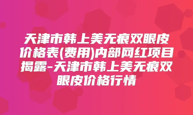 天津市韩上美无痕双眼皮价格表(费用)内部网红项目揭露-天津市韩上美无痕双眼皮价格行情
