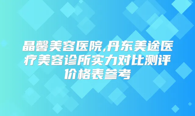 晶馨美容医院,丹东美途医疗美容诊所实力对比测评价格表参考