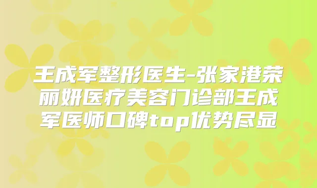 王成军整形医生-张家港荣丽妍医疗美容门诊部王成军医师口碑top优势尽显