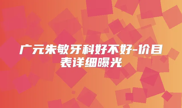 广元朱敏牙科好不好-价目表详细曝光