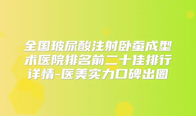 全国玻尿酸注射卧蚕成型术医院排名前二十佳排行详情-医美实力口碑出圈