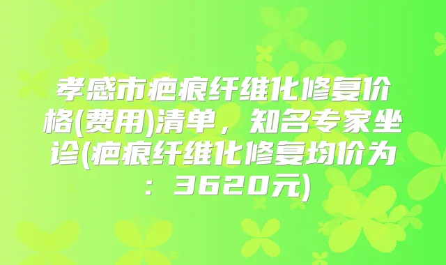 孝感市疤痕纤维化修复价格(费用)清单,知名专家坐诊(疤痕纤维化修复均价为:3620元)