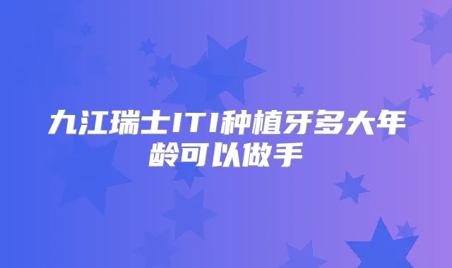 九江瑞士ITI种植牙多大年龄可以做手