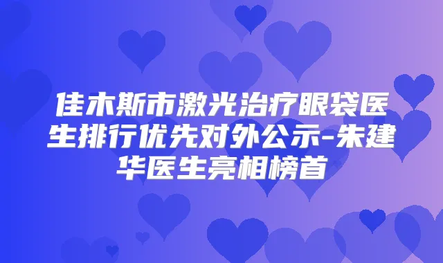 佳木斯市激光眼袋医生排行优先对外公示-朱建华医生亮相榜首