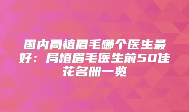 国内局植眉毛哪个医生好:局植眉毛医生前50佳花名册一览
