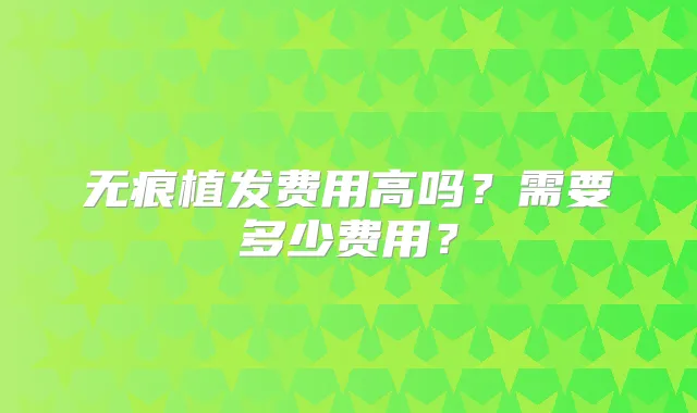 无痕植发费用高吗?需要多少费用?