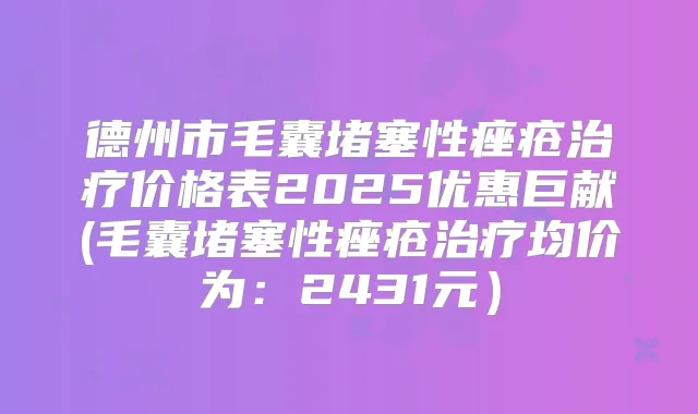 德州市毛囊堵塞性痤疮价格表2025优惠巨献(毛囊堵塞性痤疮均价为:2431元)