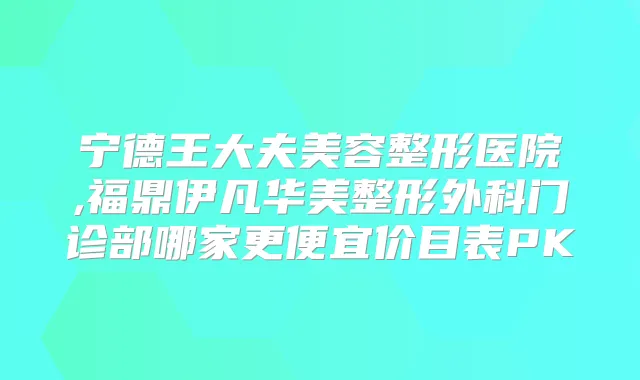 宁德王大夫美容整形医院,福鼎伊凡华美整形外科门诊部哪家更便宜价目表PK