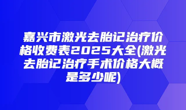 嘉兴市激光去胎记价格收费表2025大全(激光去胎记手术价格大概是多少呢)