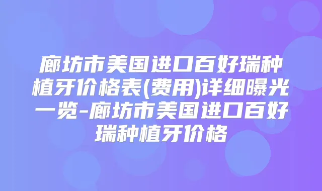 廊坊市美国进口百好瑞种植牙价格表(费用)详细曝光一览-廊坊市美国进口百好瑞种植牙价格