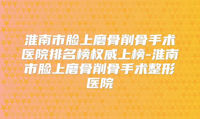 淮南市脸上磨骨削骨手术医院排名榜上榜-淮南市脸上磨骨削骨手术整形医院