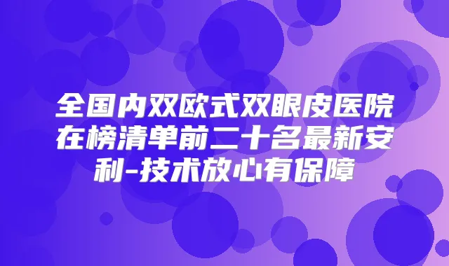 全国内双欧式双眼皮医院在榜清单前二十名新安利-技术放心有保障