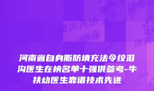 河南省自身脂肪填充法令纹泪沟医生在榜名单十强供参考-牛扶幼医生靠谱技术先进